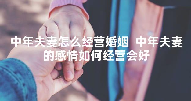 中年夫妻怎么经营婚姻  中年夫妻的感情如何经营会好